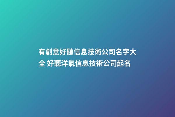 有創意好聽信息技術公司名字大全 好聽洋氣信息技術公司起名